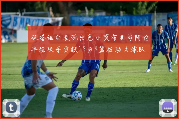 双塔组合表现出色小莫布里与阿伦半场联手贡献15分8篮板助力球队