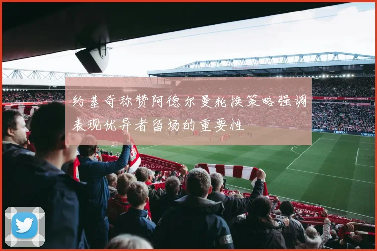 约基奇称赞阿德尔曼轮换策略强调表现优异者留场的重要性