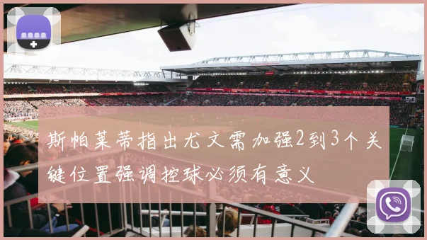 斯帕莱蒂指出尤文需加强2到3个关键位置强调控球必须有意义