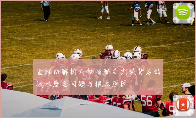 金相凯解析利物浦配合失误背后的战术磨合问题与根本原因