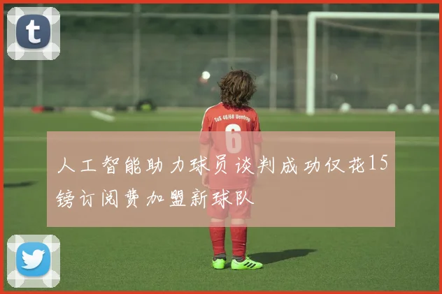 人工智能助力球员谈判成功仅花15镑订阅费加盟新球队