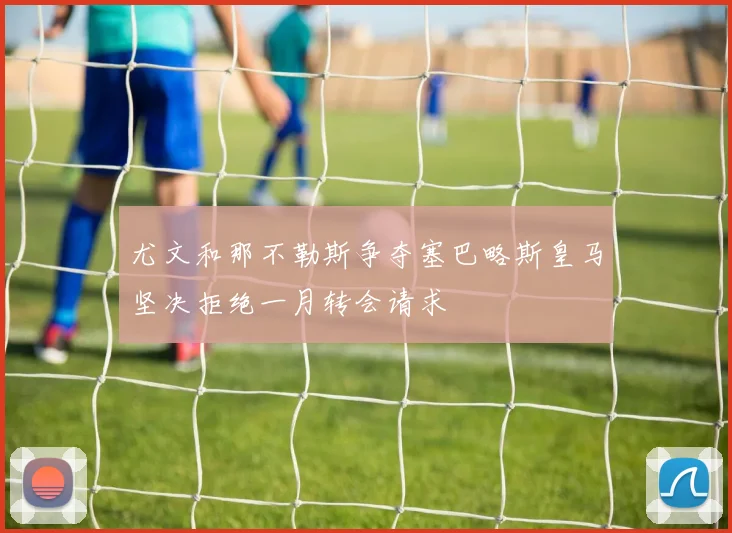 尤文和那不勒斯争夺塞巴略斯皇马坚决拒绝一月转会请求