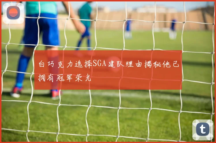 白巧克力选择SGA建队理由揭秘他已拥有冠军荣光