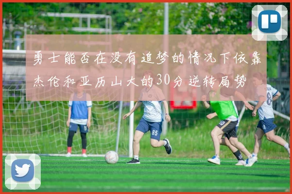 勇士能否在没有追梦的情况下依靠杰伦和亚历山大的30分逆转局势