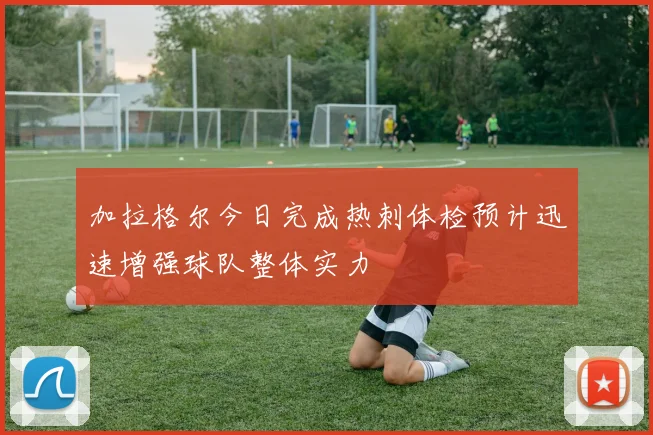 加拉格尔今日完成热刺体检预计迅速增强球队整体实力