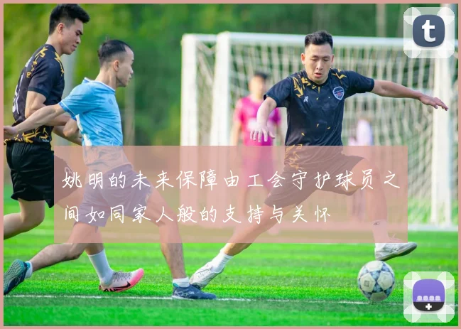 姚明的未来保障由工会守护球员之间如同家人般的支持与关怀