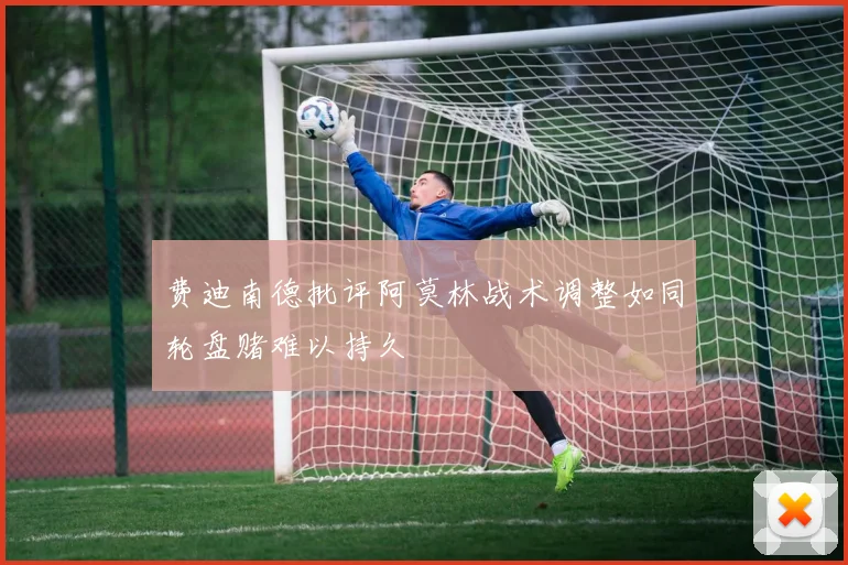 费迪南德批评阿莫林战术调整如同轮盘赌难以持久