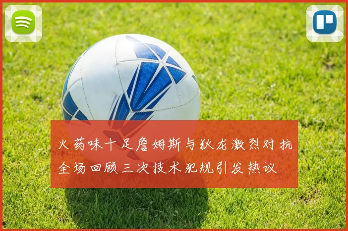 火药味十足詹姆斯与狄龙激烈对抗全场回顾三次技术犯规引发热议