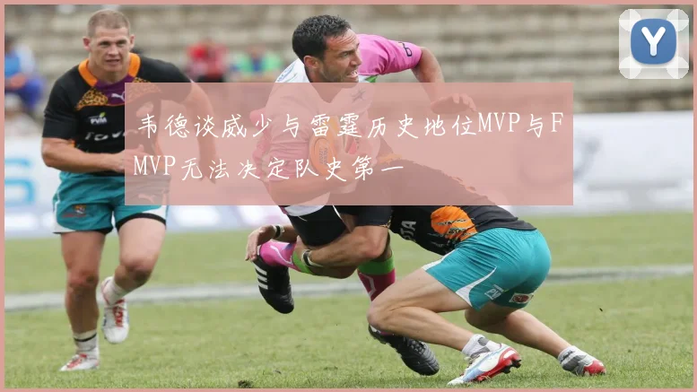 韦德谈威少与雷霆历史地位MVP与FMVP无法决定队史第一