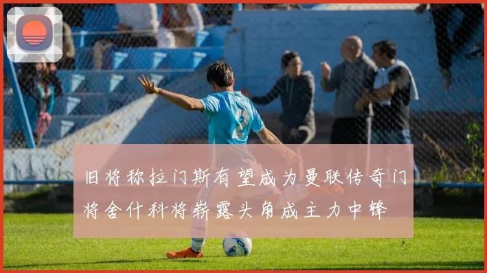旧将称拉门斯有望成为曼联传奇门将舍什科将崭露头角成主力中锋