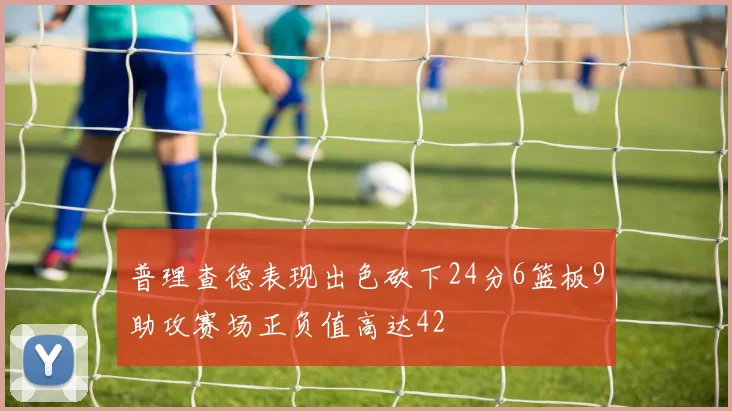 普理查德表现出色砍下24分6篮板9助攻赛场正负值高达42