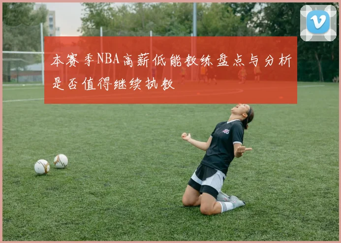 本赛季NBA高薪低能教练盘点与分析是否值得继续执教