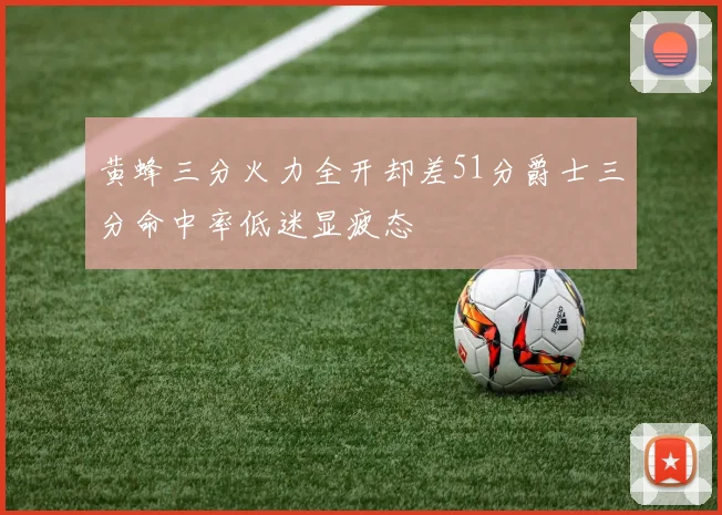 黄蜂三分火力全开却差51分爵士三分命中率低迷显疲态