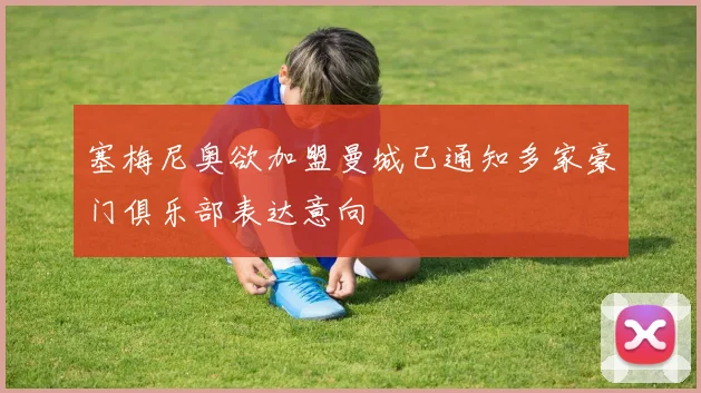 塞梅尼奥欲加盟曼城已通知多家豪门俱乐部表达意向