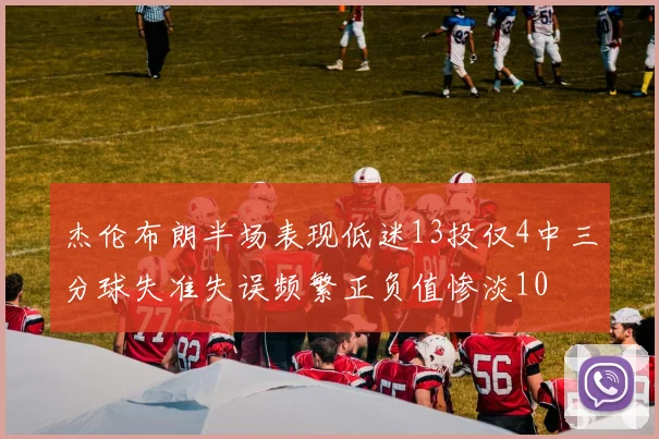 杰伦布朗半场表现低迷13投仅4中三分球失准失误频繁正负值惨淡10