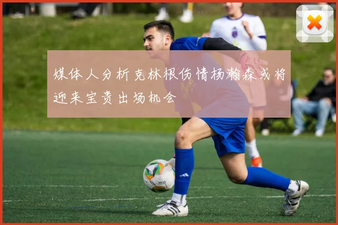 媒体人分析克林根伤情杨瀚森或将迎来宝贵出场机会