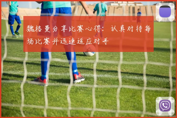 魏格曼分享比赛心得：认真对待每场比赛并迅速适应对手
