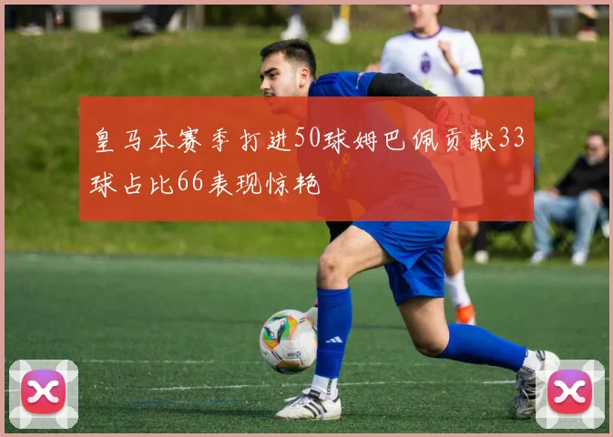 皇马本赛季打进50球姆巴佩贡献33球占比66表现惊艳