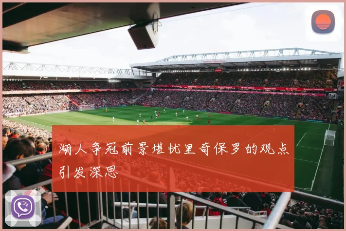 湖人争冠前景堪忧里奇保罗的观点引发深思