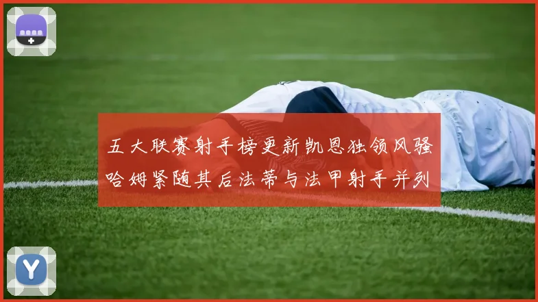 五大联赛射手榜更新凯恩独领风骚哈姆紧随其后法蒂与法甲射手并列第一