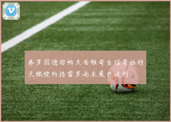 弗罗因德称帕夫洛维奇自信是独特天赋续约格雷罗尚未展开谈判