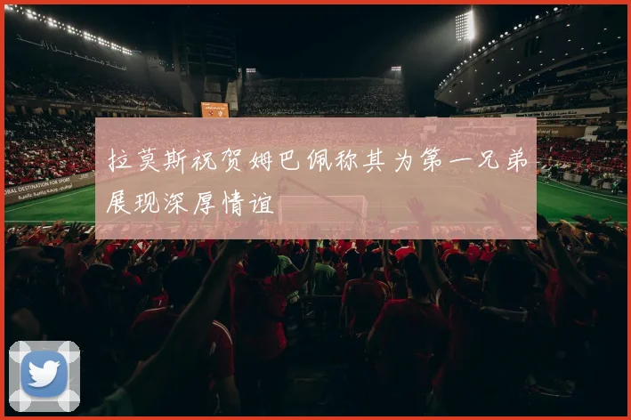 拉莫斯祝贺姆巴佩称其为第一兄弟展现深厚情谊