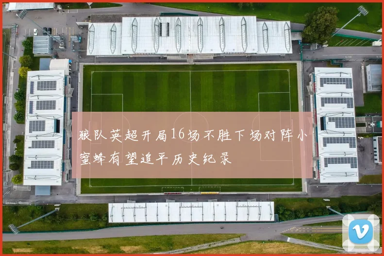 狼队英超开局16场不胜下场对阵小蜜蜂有望追平历史纪录