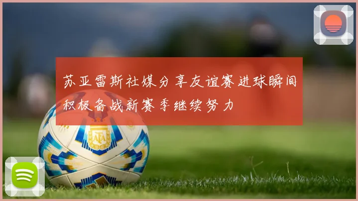 苏亚雷斯社媒分享友谊赛进球瞬间积极备战新赛季继续努力