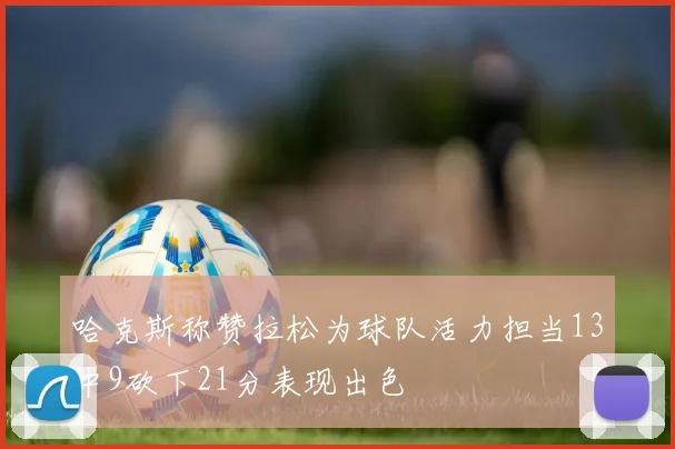 哈克斯称赞拉松为球队活力担当13中9砍下21分表现出色
