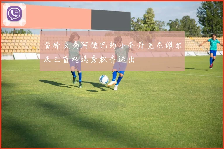 黄蜂交易阿德巴约小乔丹克尼佩尔及三首轮选秀权齐送出