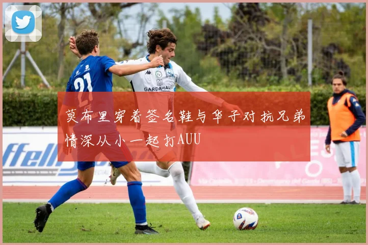 莫布里穿着签名鞋与华子对抗兄弟情深从小一起打AUU