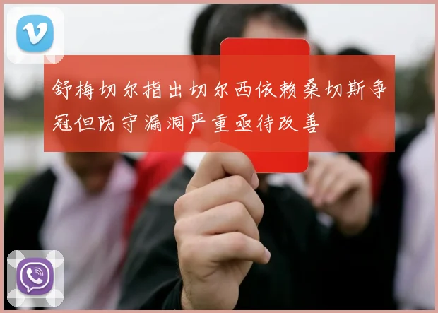 舒梅切尔指出切尔西依赖桑切斯争冠但防守漏洞严重亟待改善