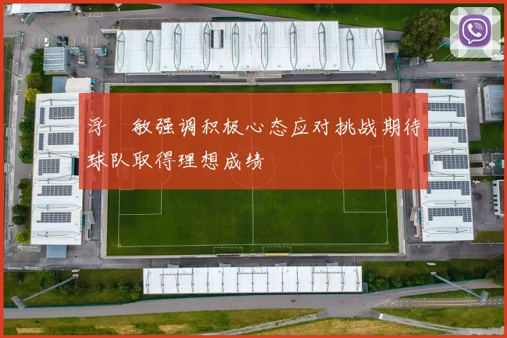 浮嶋敏强调积极心态应对挑战期待球队取得理想成绩