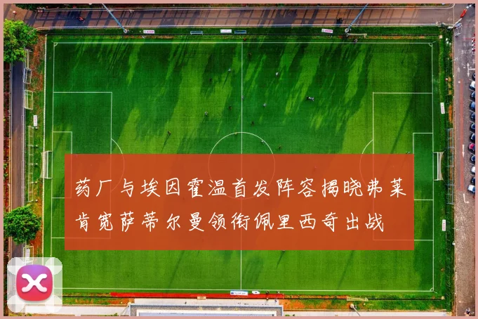 药厂与埃因霍温首发阵容揭晓弗莱肯宽萨蒂尔曼领衔佩里西奇出战