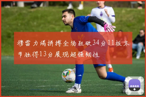 穆雷力竭拼搏全场狂砍34分11板末节独得13分展现超强韧性