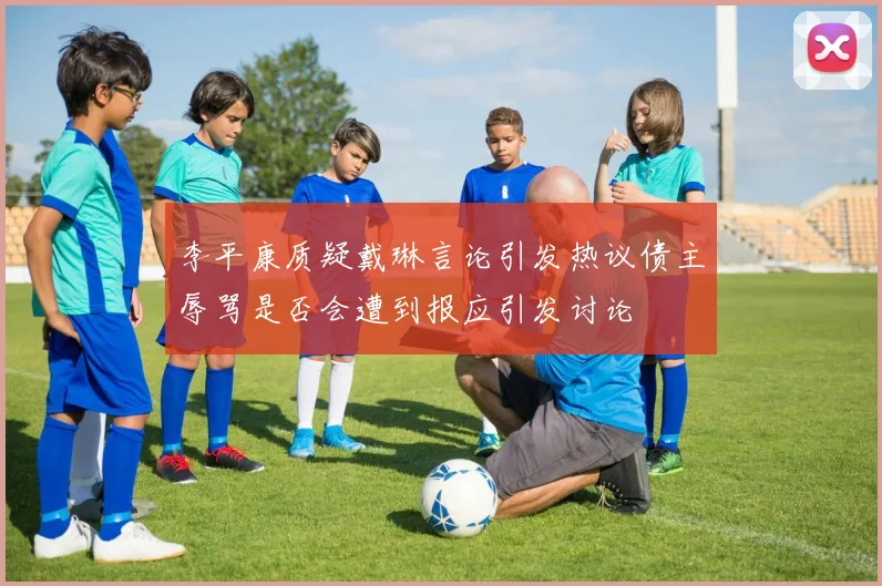 李平康质疑戴琳言论引发热议债主辱骂是否会遭到报应引发讨论
