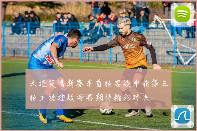 大连英博新赛季首轮客战申花第三轮主场迎战海港期待精彩对决