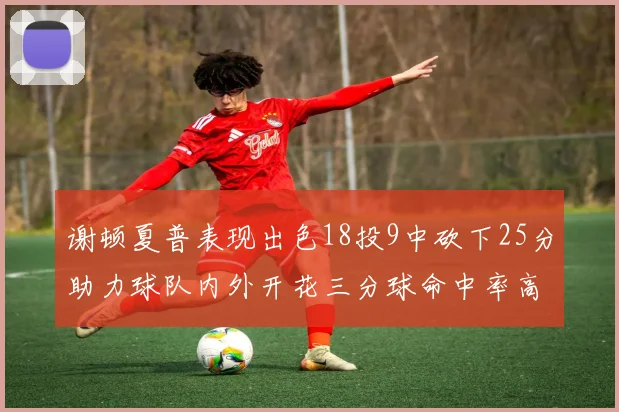 谢顿夏普表现出色18投9中砍下25分助力球队内外开花三分球命中率高达50