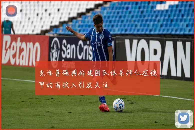 克洛普强调构建团队体系拜仁在德甲的高投入引发关注