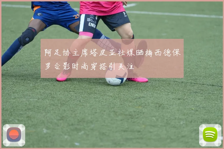 阿足协主席塔皮亚社媒晒梅西德保罗合影时尚穿搭引关注