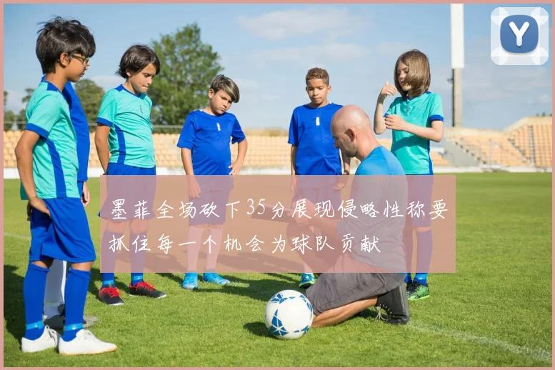 墨菲全场砍下35分展现侵略性称要抓住每一个机会为球队贡献